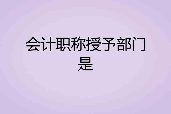 会计职称授予部门是