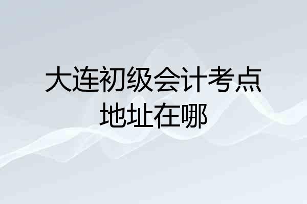 大连初级会计考点地址在哪