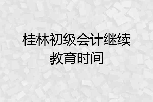 桂林初级会计继续教育时间