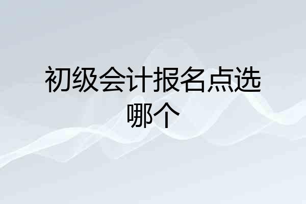 初级会计报名点选哪个