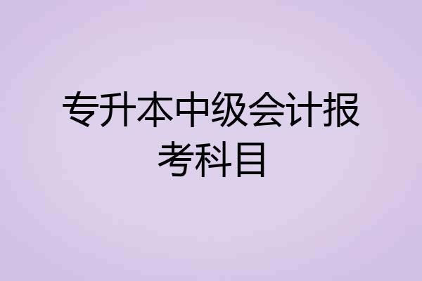专升本中级会计报考科目