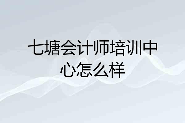 七塘会计师培训中心怎么样