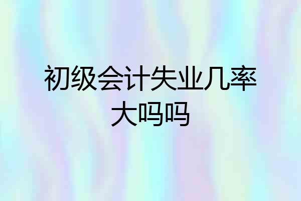 初级会计失业几率大吗吗