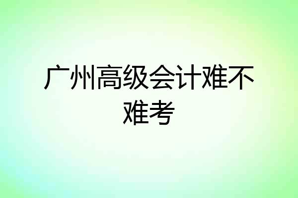 广州高级会计难不难考