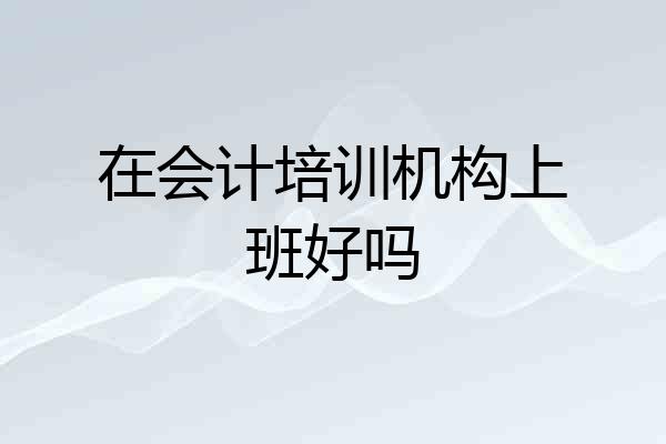 在会计培训机构上班好吗