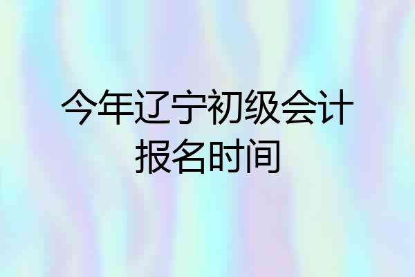今年辽宁初级会计报名时间