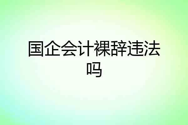 国企会计裸辞违法吗