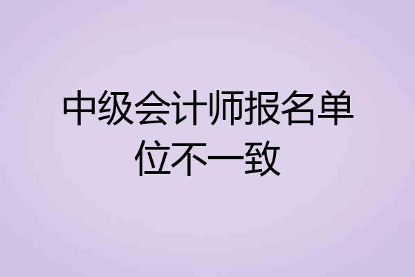 中级会计师报名单位不一致