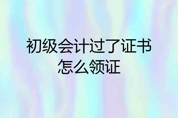 初级会计过了证书怎么领证