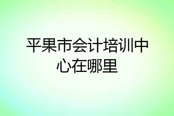 平果市会计培训中心在哪里