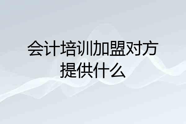 会计培训加盟对方提供什么