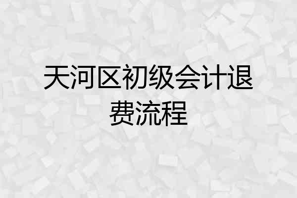 天河区初级会计退费流程