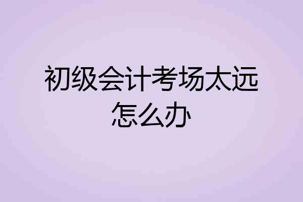 初级会计考场太远怎么办