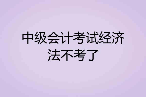 中级会计考试经济法不考了