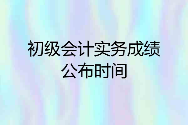 初级会计实务成绩公布时间
