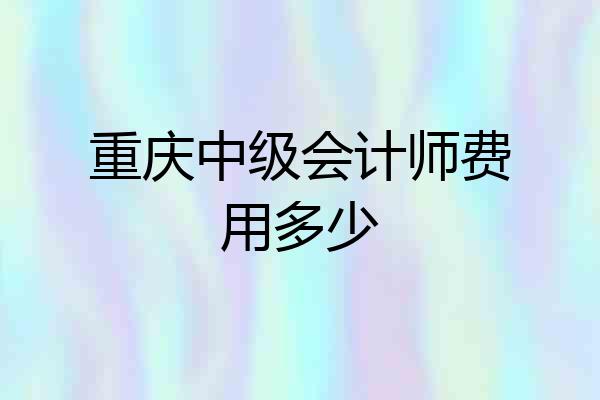 重庆中级会计师费用多少