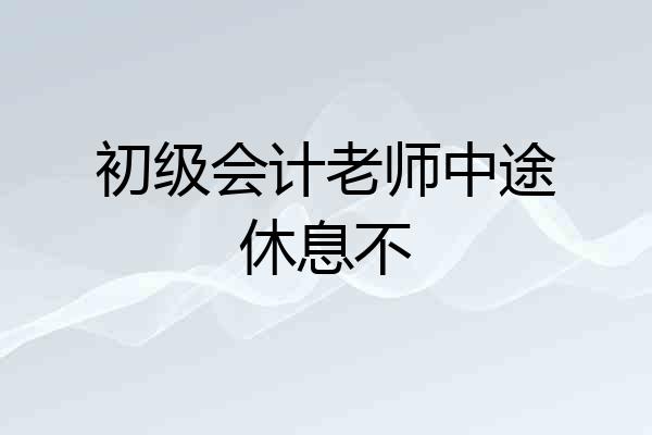 初级会计老师中途休息不