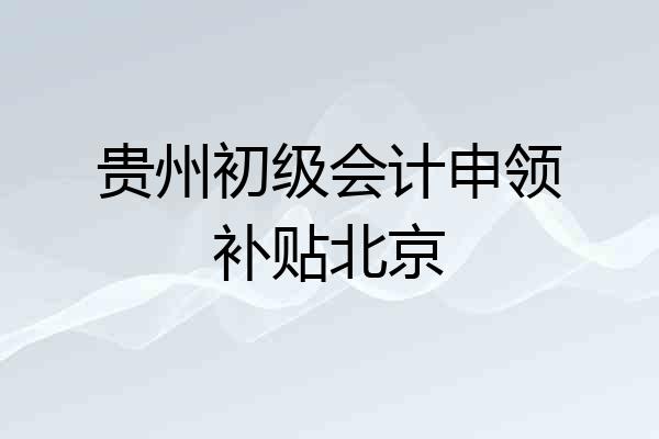 贵州初级会计申领补贴北京