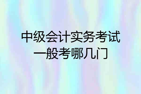 中级会计实务考试一般考哪几门