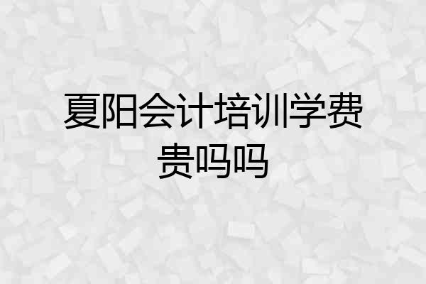 夏阳会计培训学费贵吗吗