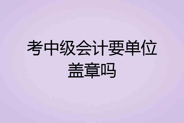 考中级会计要单位盖章吗