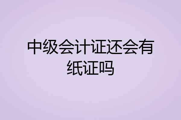 中级会计证还会有纸证吗