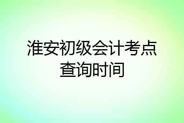 淮安初级会计考点查询时间