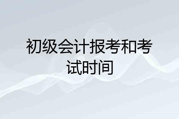 初级会计报考和考试时间