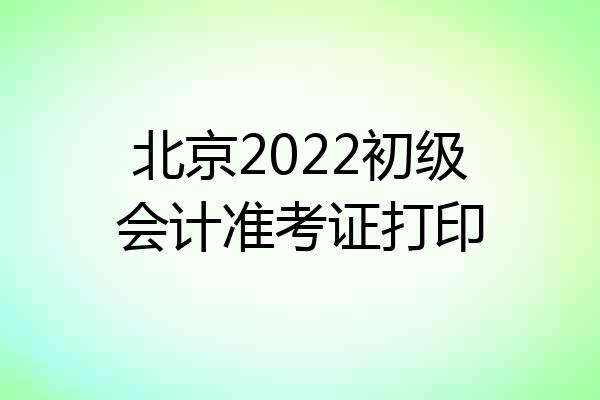 北京2022初级会计准考证打印