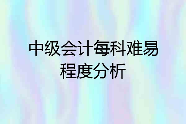 中级会计每科难易程度分析