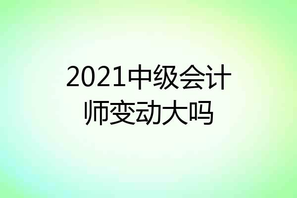 2021中级会计师变动大吗