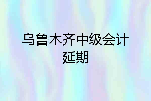 乌鲁木齐中级会计延期