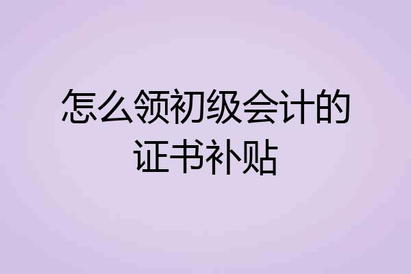 怎么领初级会计的证书补贴