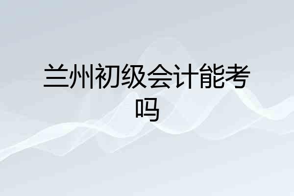 兰州初级会计能考吗