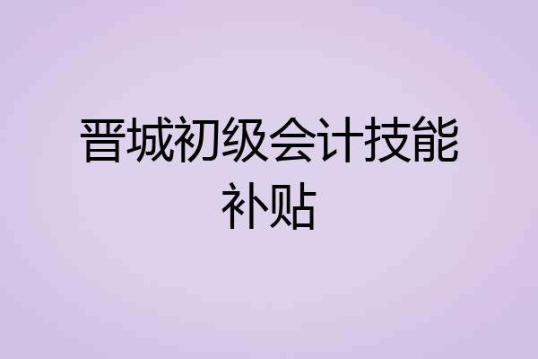 晋城初级会计技能补贴