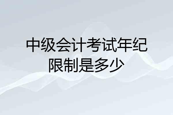 中级会计考试年纪限制是多少