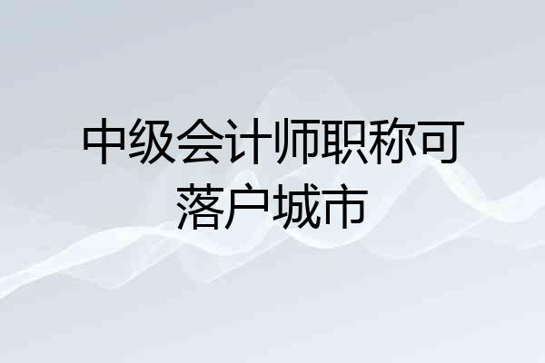 中级会计师职称可落户城市