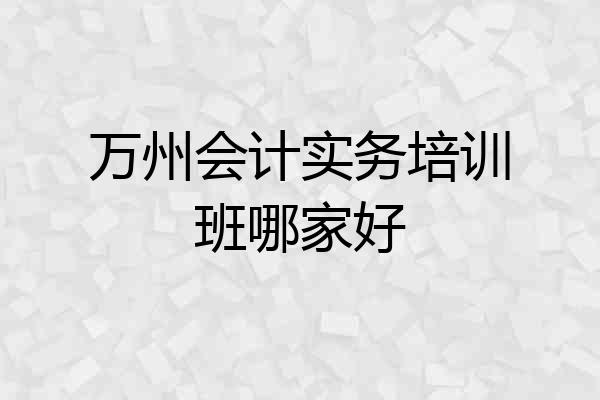万州会计实务培训班哪家好