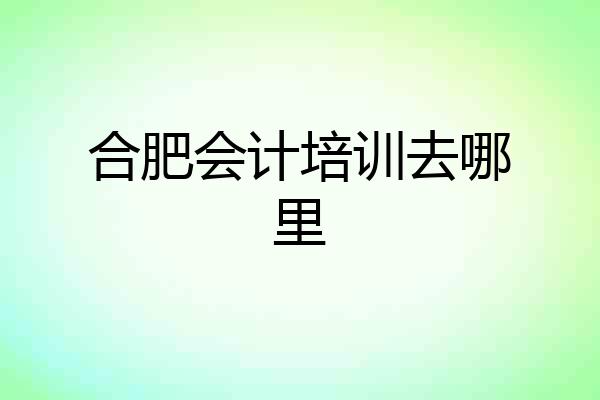 合肥会计培训去哪里