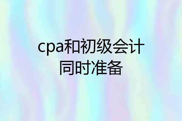 cpa和初级会计同时准备