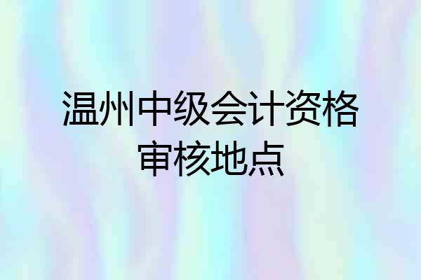 温州中级会计资格审核地点
