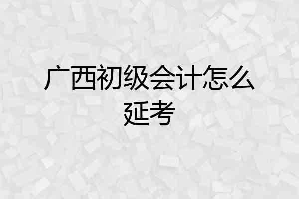 广西初级会计怎么延考
