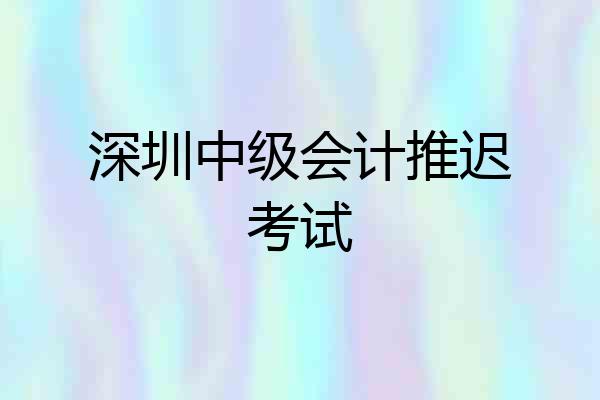 深圳中级会计推迟考试