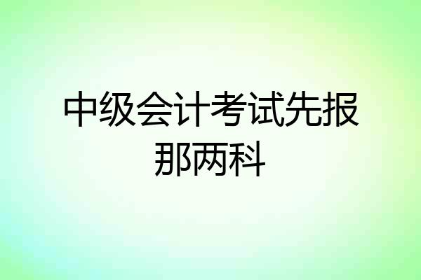 中级会计考试先报那两科
