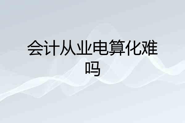 会计从业电算化难吗