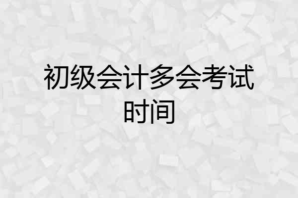 初级会计多会考试时间