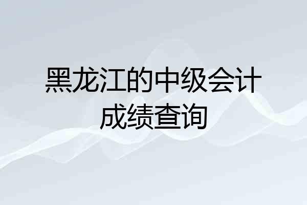 黑龙江的中级会计成绩查询