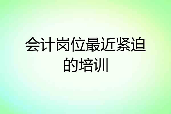 会计岗位最近紧迫的培训
