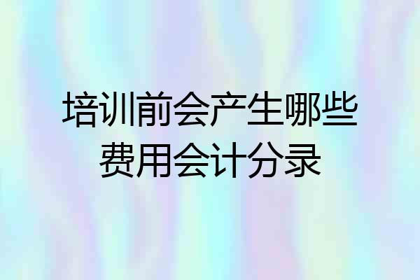 培训前会产生哪些费用会计分录