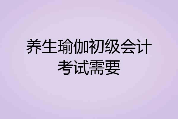 养生瑜伽初级会计考试需要